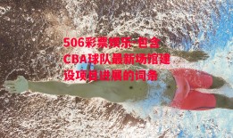 506彩票娱乐-包含CBA球队最新场馆建设项目进展的词条