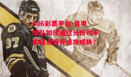 506彩票平台-意甲球队如何通过分析对手的弱点提升进攻威胁？