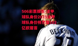 506彩票娱乐-法甲球队身价2019法甲球队身价榜巴黎102亿欧居首