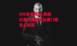 506彩票娱乐-英超比赛订票英超比赛门票怎么购买