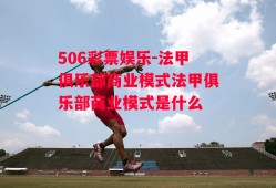 506彩票娱乐-法甲俱乐部商业模式法甲俱乐部商业模式是什么